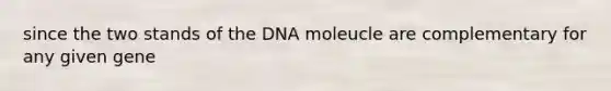 since the two stands of the DNA moleucle are complementary for any given gene