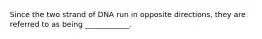 Since the two strand of DNA run in opposite directions, they are referred to as being ____________.