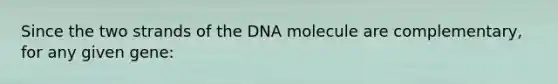 Since the two strands of the DNA molecule are complementary, for any given gene: