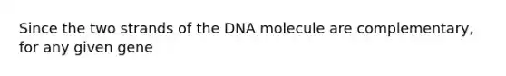 Since the two strands of the DNA molecule are complementary, for any given gene