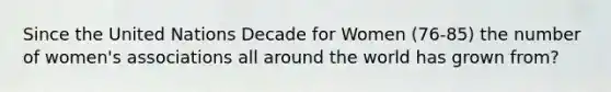 Since the United Nations Decade for Women (76-85) the number of women's associations all around the world has grown from?