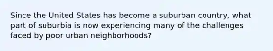 Since the United States has become a suburban country, what part of suburbia is now experiencing many of the challenges faced by poor urban neighborhoods?