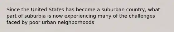 Since the United States has become a suburban country, what part of suburbia is now experiencing many of the challenges faced by poor urban neighborhoods