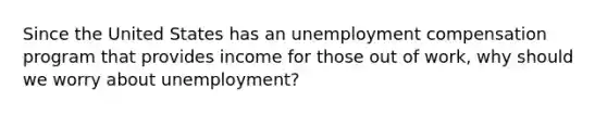 Since the United States has an unemployment compensation program that provides income for those out of work, why should we worry about unemployment?