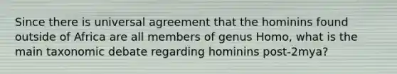 Since there is universal agreement that the hominins found outside of Africa are all members of genus Homo, what is the main taxonomic debate regarding hominins post-2mya?