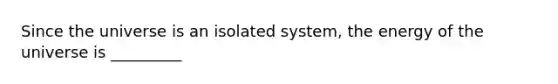 Since the universe is an isolated system, the energy of the universe is _________