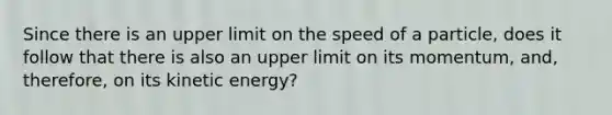 Since there is an upper limit on the speed of a particle, does it follow that there is also an upper limit on its momentum, and, therefore, on its kinetic energy?