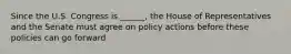 Since the U.S. Congress is ______, the House of Representatives and the Senate must agree on policy actions before these policies can go forward