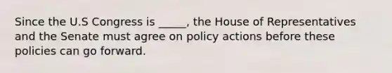 Since the U.S Congress is _____, the House of Representatives and the Senate must agree on policy actions before these policies can go forward.