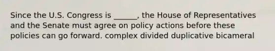 Since the U.S. Congress is ______, the House of Representatives and the Senate must agree on policy actions before these policies can go forward. complex divided duplicative bicameral