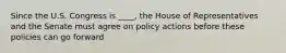 Since the U.S. Congress is ____, the House of Representatives and the Senate must agree on policy actions before these policies can go forward