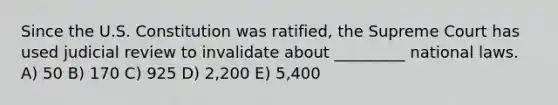 Since the U.S. Constitution was ratified, the Supreme Court has used judicial review to invalidate about _________ national laws. A) 50 B) 170 C) 925 D) 2,200 E) 5,400