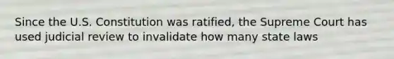 Since the U.S. Constitution was ratified, the Supreme Court has used judicial review to invalidate how many state laws