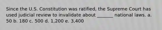 Since the U.S. Constitution was ratified, the Supreme Court has used judicial review to invalidate about _______ national laws. a. 50 b. 180 c. 500 d. 1,200 e. 3,400