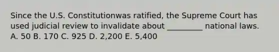 Since the U.S. Constitutionwas ratified, the Supreme Court has used judicial review to invalidate about _________ national laws. A. 50 B. 170 C. 925 D. 2,200 E. 5,400