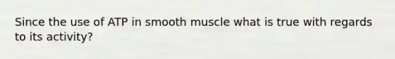 Since the use of ATP in smooth muscle what is true with regards to its activity?