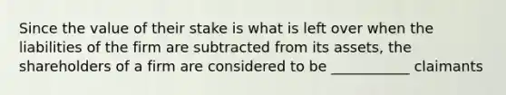 Since the value of their stake is what is left over when the liabilities of the firm are subtracted from its assets, the shareholders of a firm are considered to be ___________ claimants