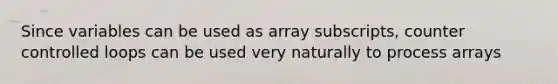 Since variables can be used as array subscripts, counter controlled loops can be used very naturally to process arrays