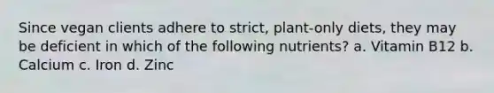Since vegan clients adhere to strict, plant-only diets, they may be deficient in which of the following nutrients? a. Vitamin B12 b. Calcium c. Iron d. Zinc