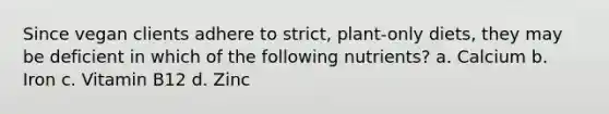 Since vegan clients adhere to strict, plant-only diets, they may be deficient in which of the following nutrients? a. Calcium b. Iron c. Vitamin B12 d. Zinc