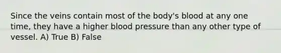 Since the veins contain most of the body's blood at any one time, they have a higher blood pressure than any other type of vessel. A) True B) False