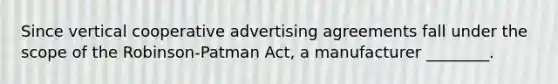 Since vertical cooperative advertising agreements fall under the scope of the Robinson-Patman Act, a manufacturer ________.