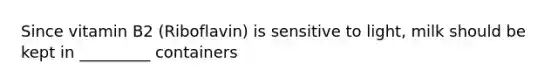 Since vitamin B2 (Riboflavin) is sensitive to light, milk should be kept in _________ containers