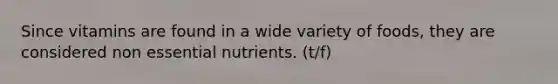 Since vitamins are found in a wide variety of foods, they are considered non essential nutrients. (t/f)