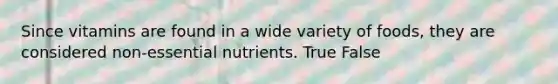 Since vitamins are found in a wide variety of foods, they are considered non-essential nutrients. True False