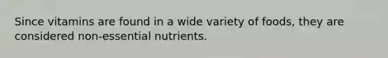 Since vitamins are found in a wide variety of foods, they are considered non-essential nutrients.