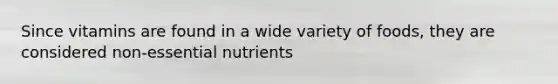 Since vitamins are found in a wide variety of foods, they are considered non-essential nutrients