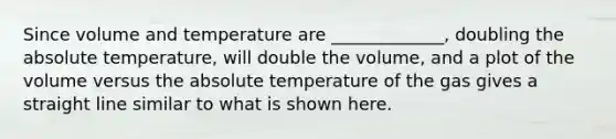 Since volume and temperature are _____________, doubling the absolute temperature, will double the volume, and a plot of the volume versus the absolute temperature of the gas gives a straight line similar to what is shown here.