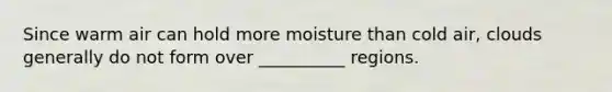 Since warm air can hold more moisture than cold air, clouds generally do not form over __________ regions.