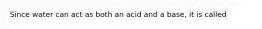 Since water can act as both an acid and a base, it is called