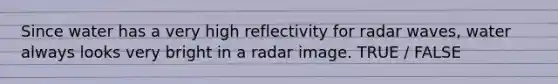 Since water has a very high reflectivity for radar waves, water always looks very bright in a radar image. TRUE / FALSE