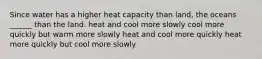 Since water has a higher heat capacity than land, the oceans ______ than the land. heat and cool more slowly cool more quickly but warm more slowly heat and cool more quickly heat more quickly but cool more slowly