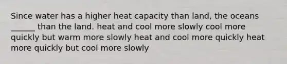 Since water has a higher heat capacity than land, the oceans ______ than the land. heat and cool more slowly cool more quickly but warm more slowly heat and cool more quickly heat more quickly but cool more slowly