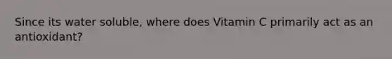 Since its water soluble, where does Vitamin C primarily act as an antioxidant?