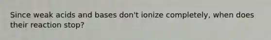 Since weak acids and bases don't ionize completely, when does their reaction stop?