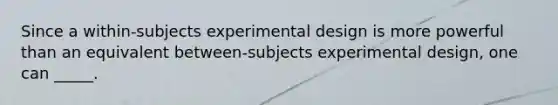 Since a within-subjects experimental design is more powerful than an equivalent between-subjects experimental design, one can _____.