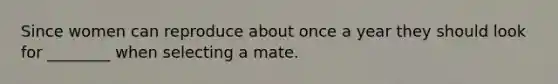 Since women can reproduce about once a year they should look for ________ when selecting a mate.