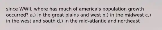 since WWII, where has much of america's population growth occurred? a.) in the great plains and west b.) in the midwest c.) in the west and south d.) in the mid-atlantic and northeast