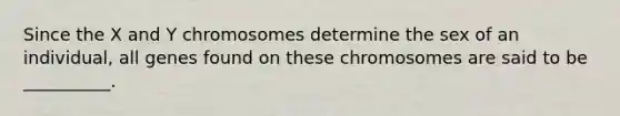 Since the X and Y chromosomes determine the sex of an individual, all genes found on these chromosomes are said to be __________.