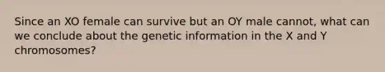 Since an XO female can survive but an OY male cannot, what can we conclude about the genetic information in the X and Y chromosomes?