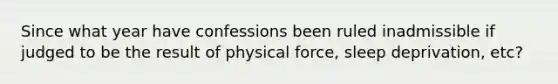 Since what year have confessions been ruled inadmissible if judged to be the result of physical force, sleep deprivation, etc?