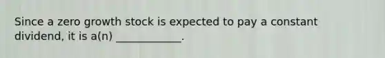 Since a zero growth stock is expected to pay a constant dividend, it is a(n) ____________.