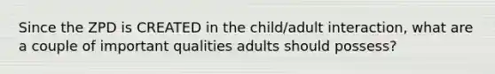 Since the ZPD is CREATED in the child/adult interaction, what are a couple of important qualities adults should possess?