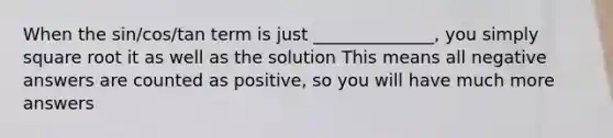 When the sin/cos/tan term is just ______________, you simply square root it as well as the solution This means all negative answers are counted as positive, so you will have much more answers