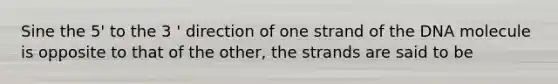 Sine the 5' to the 3 ' direction of one strand of the DNA molecule is opposite to that of the other, the strands are said to be