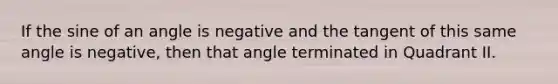 If the sine of an angle is negative and the tangent of this same angle is negative, then that angle terminated in Quadrant II.